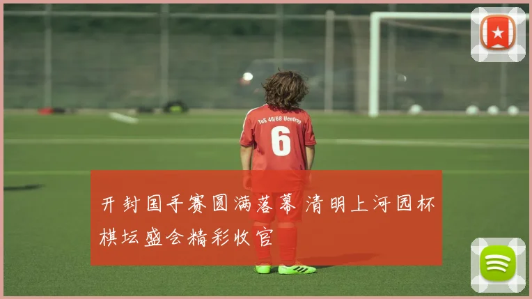 开封国手赛圆满落幕 清明上河园杯棋坛盛会精彩收官