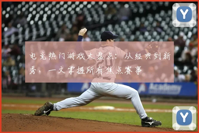 电竞热门游戏大盘点:从经典到新秀,一文掌握所有焦点赛事