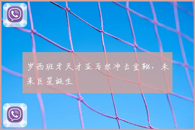 岁西班牙天才亚马尔冲击金靴,未来巨星诞生