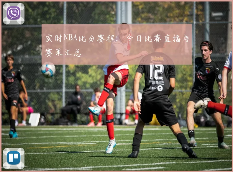 实时NBA比分赛程:今日比赛直播与赛果汇总
