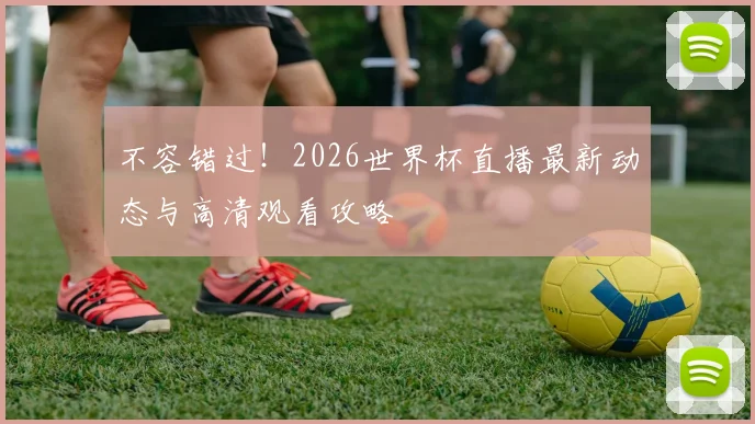 不容错过!2026世界杯直播最新动态与高清观看攻略