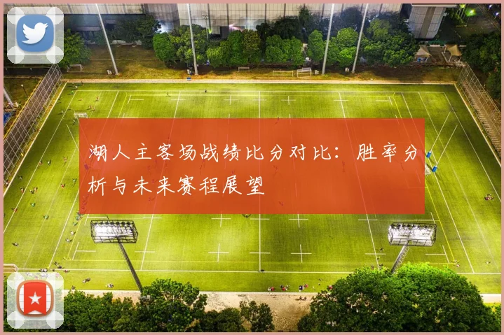 湖人主客场战绩比分对比:胜率分析与未来赛程展望