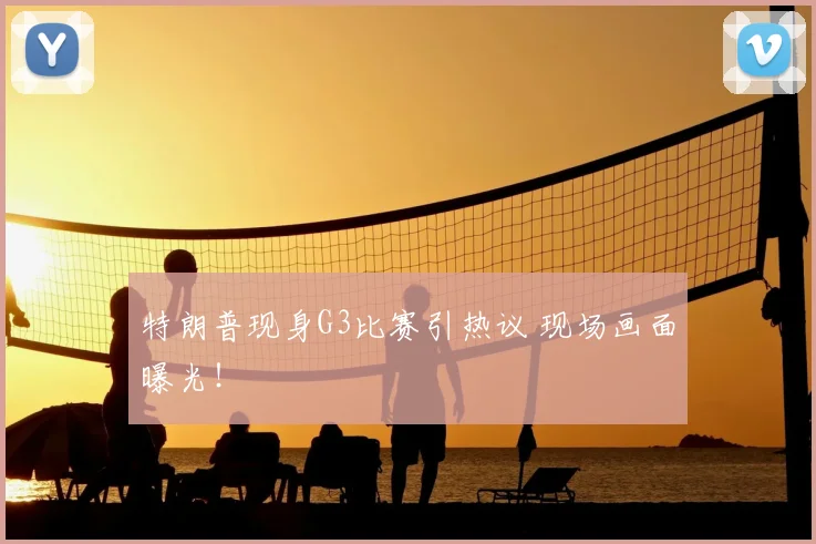 特朗普现身G3比赛引热议 现场画面曝光!