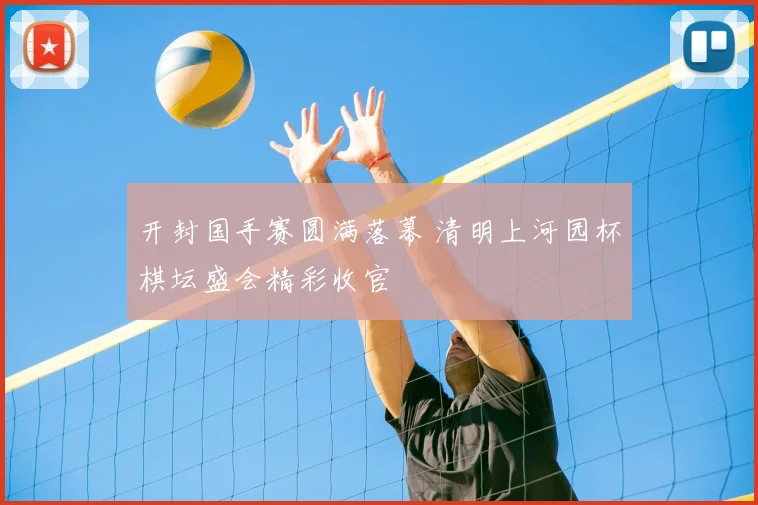开封国手赛圆满落幕 清明上河园杯棋坛盛会精彩收官