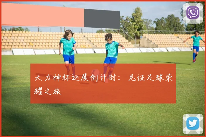 大力神杯巡展倒计时：见证足球荣耀之旅