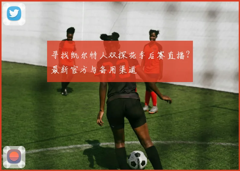 寻找凯尔特人双探花季后赛直播?最新官方与备用渠道