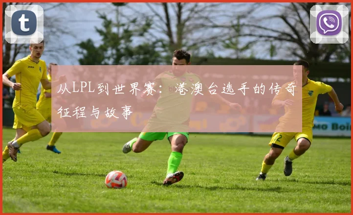 从LPL到世界赛:港澳台选手的传奇征程与故事