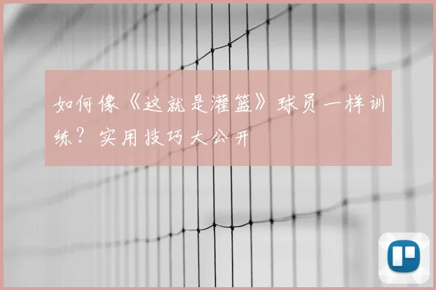 如何像《这就是灌篮》球员一样训练?实用技巧大公开