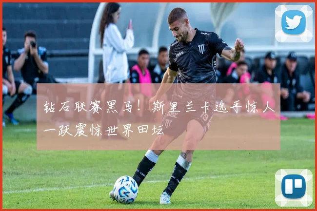 钻石联赛黑马！斯里兰卡选手惊人一跃震惊世界田坛