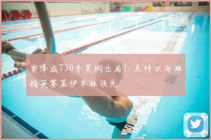 窦泽成T30李昊桐出局!美特尔海滩精英赛莱伊单独领先
