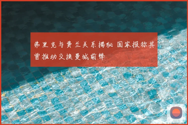 弗里克与费兰关系揭秘 国家报称其曾推动交换曼城前锋