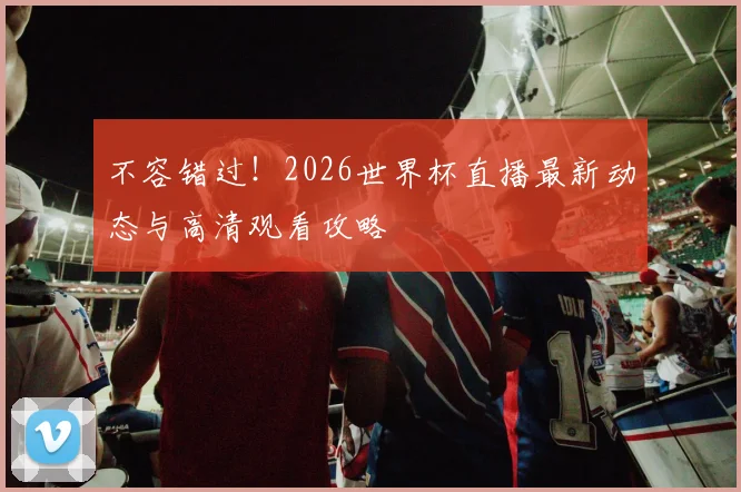 不容错过!2026世界杯直播最新动态与高清观看攻略