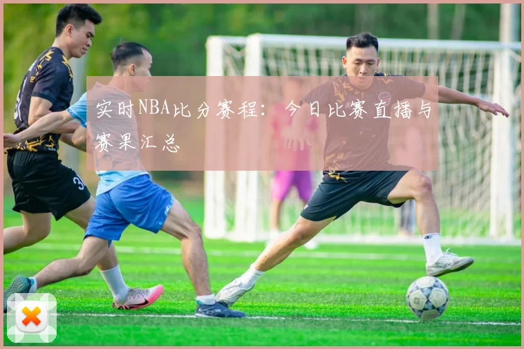 实时NBA比分赛程:今日比赛直播与赛果汇总
