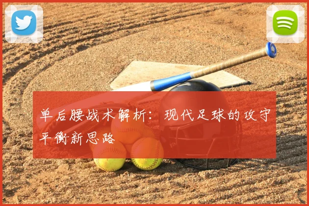 单后腰战术解析：现代足球的攻守平衡新思路