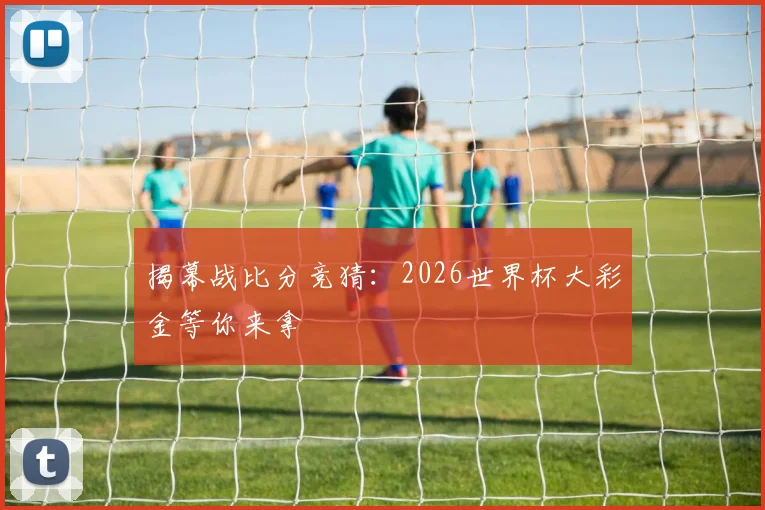 揭幕战比分竞猜:2026世界杯大彩金等你来拿