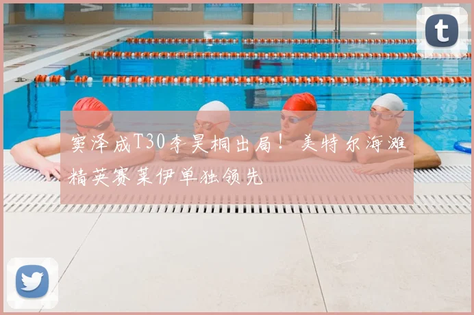 窦泽成T30李昊桐出局！美特尔海滩精英赛莱伊单独领先