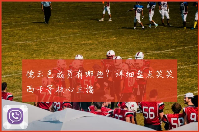 德云色成员有哪些?详细盘点笑笑西卡等核心主播