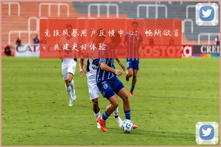 竞技风暴用户反馈中心:畅所欲言,共建更好体验