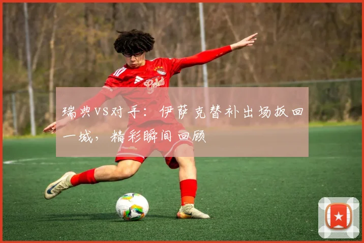 瑞典vs对手:伊萨克替补出场扳回一城,精彩瞬间回顾