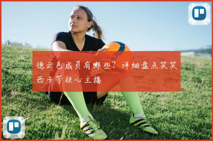 德云色成员有哪些?详细盘点笑笑西卡等核心主播