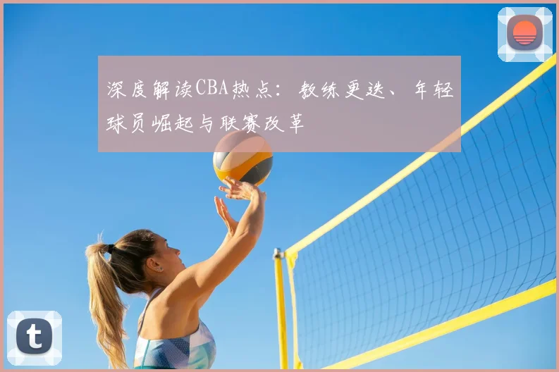 深度解读CBA热点:教练更迭、年轻球员崛起与联赛改革